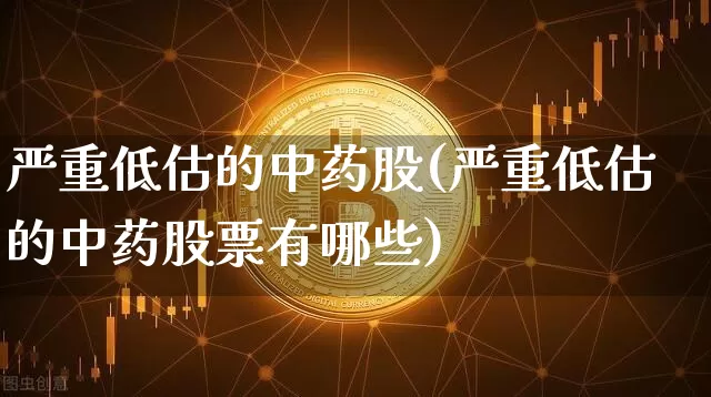 严重低估的中药股(严重低估的中药股票有哪些)_https://www.czytfl.com_期货价格_第1张
