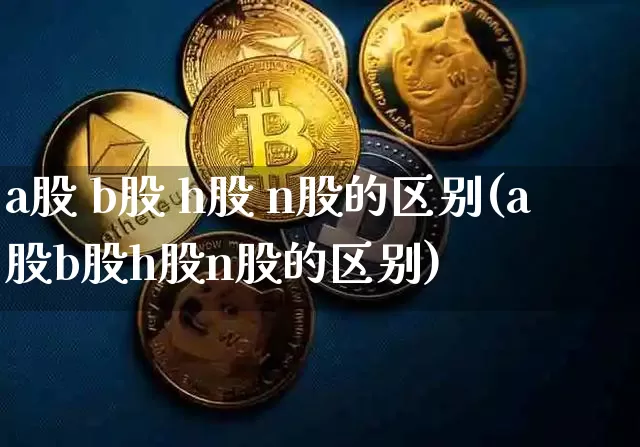 a股 b股 h股 n股的区别(a股b股h股n股的区别)_https://www.czytfl.com_期货价格_第1张