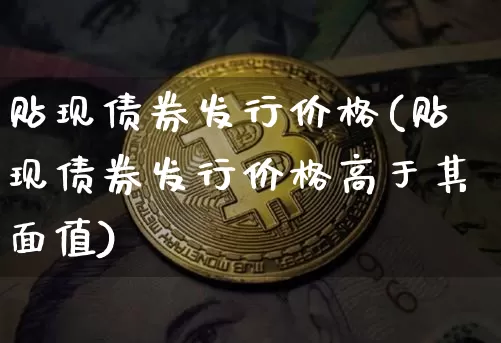 贴现债券发行价格(贴现债券发行价格高于其面值)_https://www.czytfl.com_期货价格_第1张
