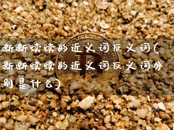 断断续续的近义词反义词(断断续续的近义词反义词分别是什么)_https://www.czytfl.com_期货_第1张