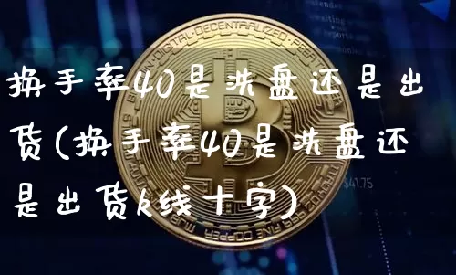 换手率40是洗盘还是出货(换手率40是洗盘还是出货k线十字)_https://www.czytfl.com_期货_第1张