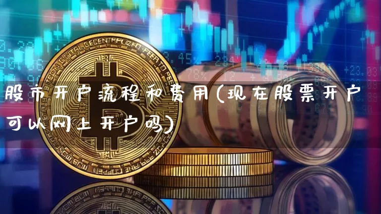股市开户流程和费用(现在股票开户可以网上开户吗)_https://www.czytfl.com_期货走势_第1张