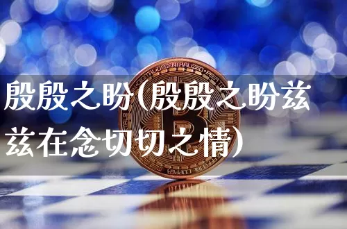 殷殷之盼(殷殷之盼兹兹在念切切之情)_https://www.czytfl.com_期货价格_第1张
