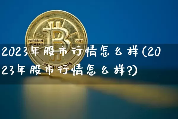 2023年股市行情怎么样(2023年股市行情怎么样?)_https://www.czytfl.com_期货价格_第1张