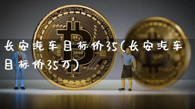 长安汽车目标价35(长安汽车目标价35万)_https://www.czytfl.com_期货价格_第1张