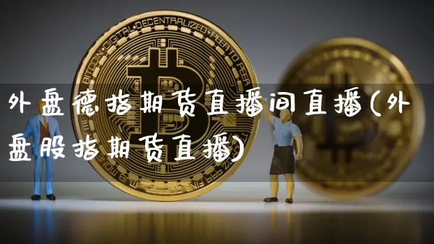 外盘德指期货直播间直播(外盘股指期货直播)_https://www.czytfl.com_期货行情_第1张
