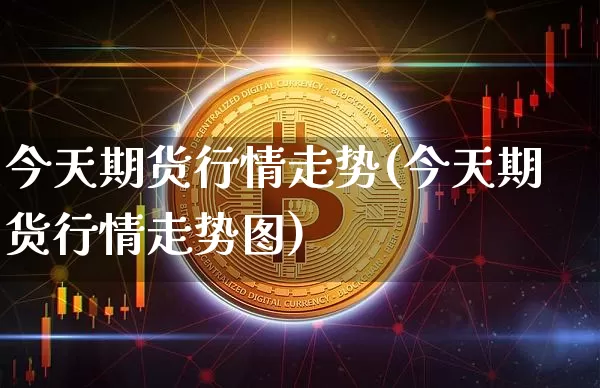 今天期货行情走势(今天期货行情走势图)_https://www.czytfl.com_期货行情_第1张