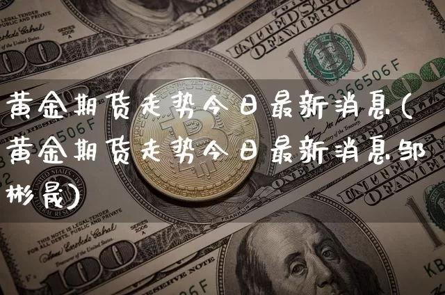 黄金期货走势今日最新消息(黄金期货走势今日最新消息邹彬晟)_https://www.czytfl.com_期货行情_第1张