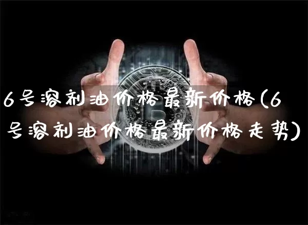 6号溶剂油价格最新价格(6号溶剂油价格最新价格走势)_https://www.czytfl.com_期货行情_第1张