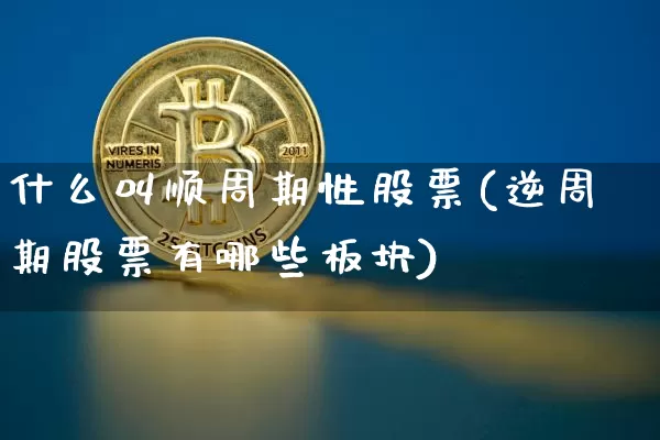 什么叫顺周期性股票(逆周期股票有哪些板块)_https://www.czytfl.com_期货走势_第1张