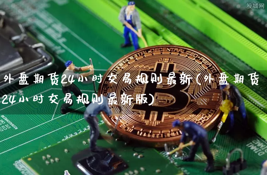 外盘期货24小时交易规则最新(外盘期货24小时交易规则最新版)_https://www.czytfl.com_期货价格_第1张