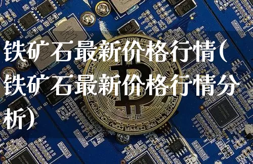 铁矿石最新价格行情(铁矿石最新价格行情分析)_https://www.czytfl.com_期货价格_第1张