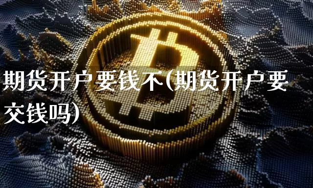 期货开户要钱不(期货开户要交钱吗)_https://www.czytfl.com_期货价格_第1张