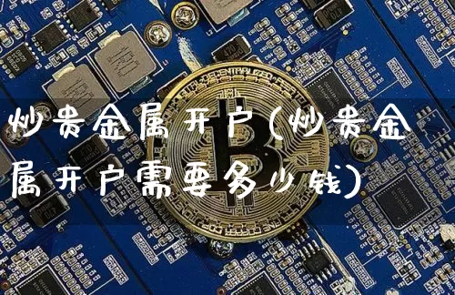 炒贵金属开户(炒贵金属开户需要多少钱)_https://www.czytfl.com_期货价格_第1张
