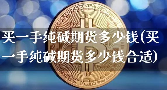 买一手纯碱期货多少钱(买一手纯碱期货多少钱合适)_https://www.czytfl.com_期货价格_第1张