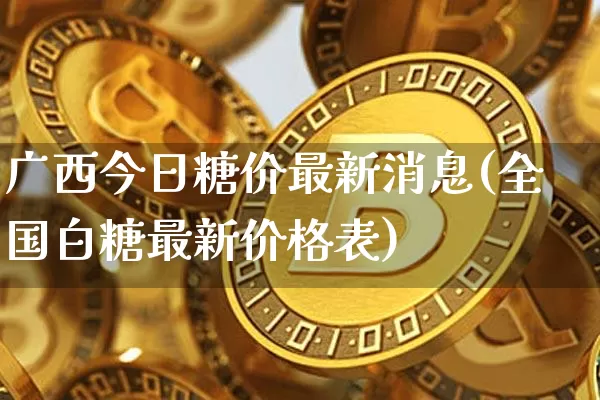 广西今日糖价最新消息(全国白糖最新价格表)_https://www.czytfl.com_期货价格_第1张