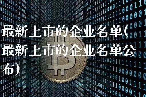 最新上市的企业名单(最新上市的企业名单公布)_https://www.czytfl.com_期货价格_第1张