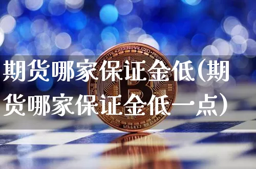 期货哪家保证金低(期货哪家保证金低一点)_https://www.czytfl.com_期货行情_第1张