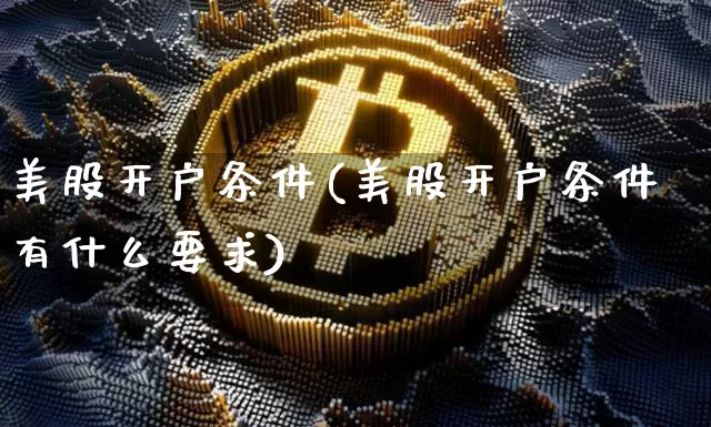 美股开户条件(美股开户条件有什么要求)_https://www.czytfl.com_期货走势_第1张