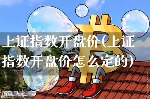 上证指数开盘价(上证指数开盘价怎么定的)_https://www.czytfl.com_期货走势_第1张