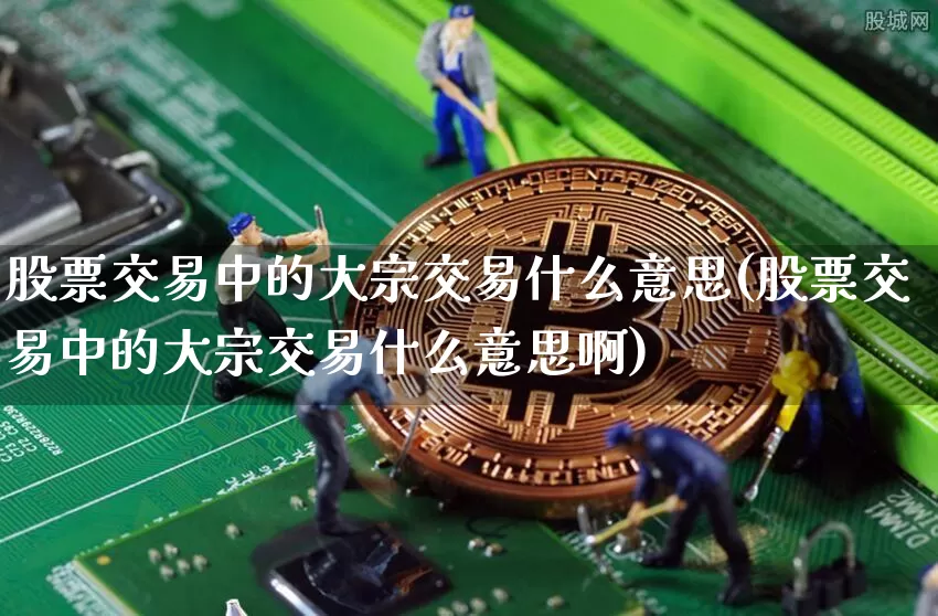 股票交易中的大宗交易什么意思(股票交易中的大宗交易什么意思啊)_https://www.czytfl.com_期货行情_第1张
