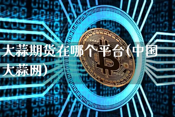 大蒜期货在哪个平台(中国大蒜网)_https://www.czytfl.com_期货价格_第1张