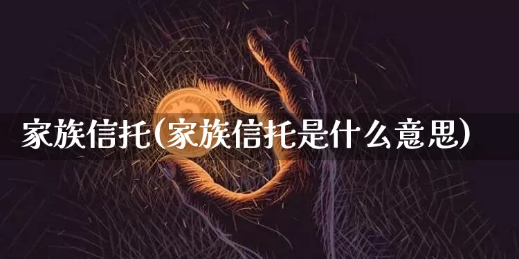 家族信托(家族信托是什么意思)_https://www.czytfl.com_期货走势_第1张