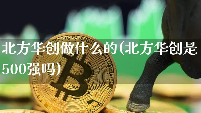 北方华创做什么的(北方华创是500强吗)_https://www.czytfl.com_期货走势_第1张