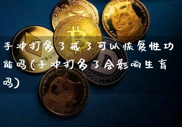 手冲打多了戒了可以恢复性功能吗(手冲打多了会影响生育吗)_https://www.czytfl.com_期货价格_第1张