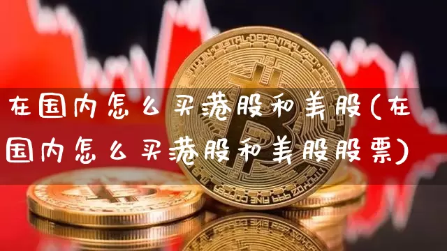 在国内怎么买港股和美股(在国内怎么买港股和美股股票)_https://www.czytfl.com_期货行情_第1张