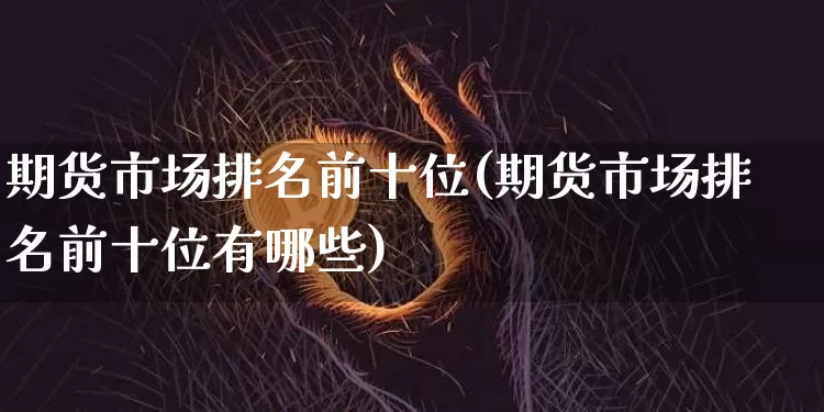 期货市场排名前十位(期货市场排名前十位有哪些)_https://www.czytfl.com_期货行情_第1张