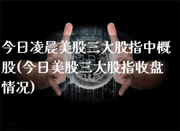 今日凌晨美股三大股指中概股(今日美股三大股指收盘情况)_https://www.czytfl.com_期货_第1张