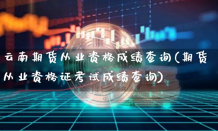 云南期货从业资格成绩查询(期货从业资格证考试成绩查询)_https://www.czytfl.com_期货行情_第1张