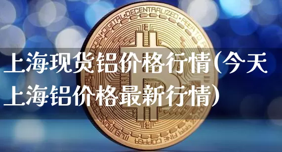 上海现货铝价格行情(今天上海铝价格最新行情)_https://www.czytfl.com_期货行情_第1张