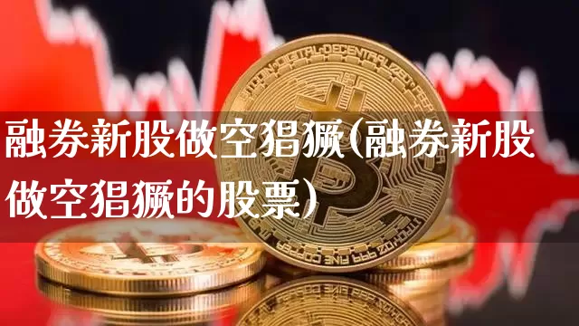 融券新股做空猖獗(融券新股做空猖獗的股票)_https://www.czytfl.com_期货_第1张