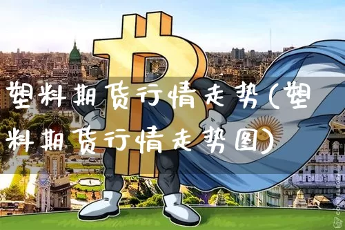塑料期货行情走势(塑料期货行情走势图)_https://www.czytfl.com_期货交易_第1张