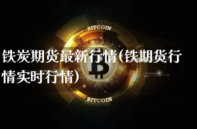 铁炭期货最新行情(铁期货行情实时行情)_https://www.czytfl.com_期货_第1张