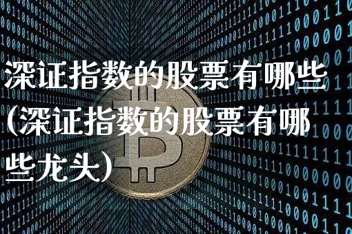 深证指数的股票有哪些(深证指数的股票有哪些龙头)_https://www.czytfl.com_期货行情_第1张