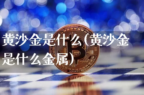 黄沙金是什么(黄沙金是什么金属)_https://www.czytfl.com_期货价格_第1张
