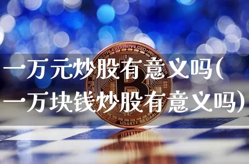一万元炒股有意义吗(一万块钱炒股有意义吗)_https://www.czytfl.com_期货走势_第1张