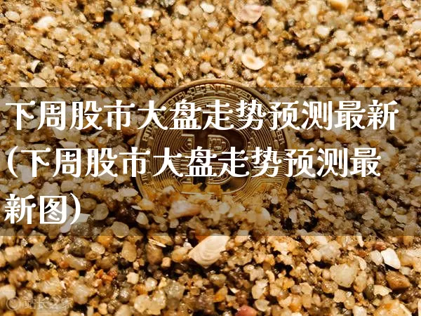 下周股市大盘走势预测最新(下周股市大盘走势预测最新图)_https://www.czytfl.com_期货走势_第1张