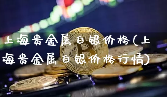 上海贵金属白银价格(上海贵金属白银价格行情)_https://www.czytfl.com_期货行情_第1张