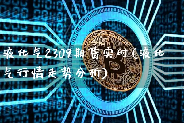 液化气2309期货实时(液化气行情走势分析)_https://www.czytfl.com_期货价格_第1张