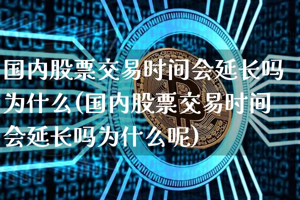 国内股票交易时间会延长吗为什么(国内股票交易时间会延长吗为什么呢)_https://www.czytfl.com_期货走势_第1张