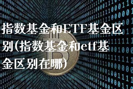 指数基金和ETF基金区别(指数基金和etf基金区别在哪)_https://www.czytfl.com_期货价格_第1张