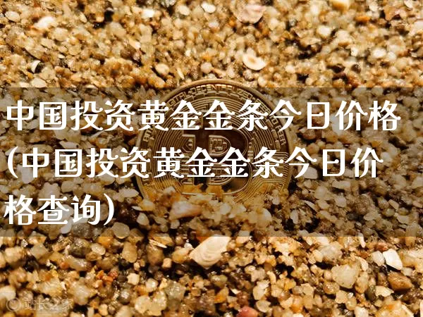 中国投资黄金金条今日价格(中国投资黄金金条今日价格查询)_https://www.czytfl.com_期货行情_第1张