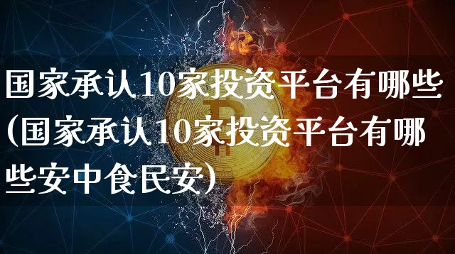 国家承认10家投资平台有哪些(国家承认10家投资平台有哪些安中食民安)_https://www.czytfl.com_期货行情_第1张