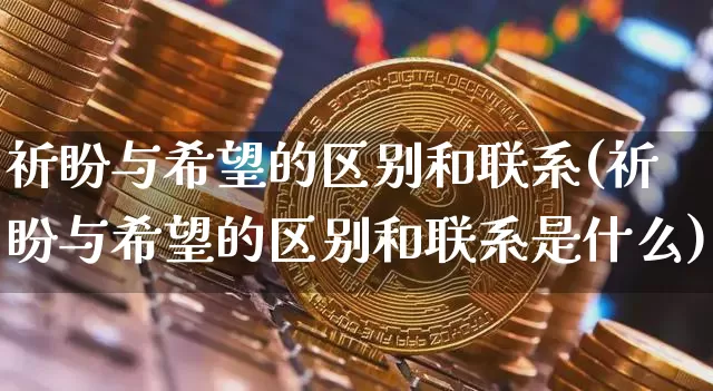 祈盼与希望的区别和联系(祈盼与希望的区别和联系是什么)_https://www.czytfl.com_期货_第1张