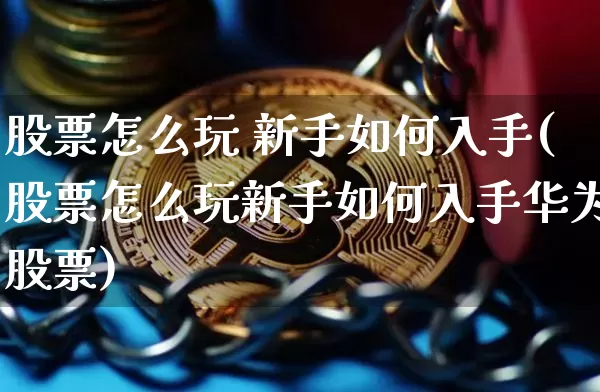股票怎么玩 新手如何入手(股票怎么玩新手如何入手华为股票)_https://www.czytfl.com_期货走势_第1张