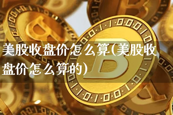 美股收盘价怎么算(美股收盘价怎么算的)_https://www.czytfl.com_期货走势_第1张